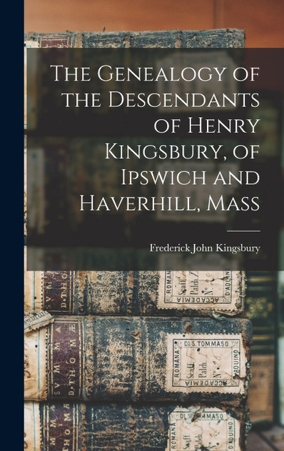 The Genealogy of the Descendants of Henry Kingsbury, of Ipswich and Haverhill, Mass The Genealogy of the Descendants of Henry Kingsbury, of Ipswich and Haverhill, Mass