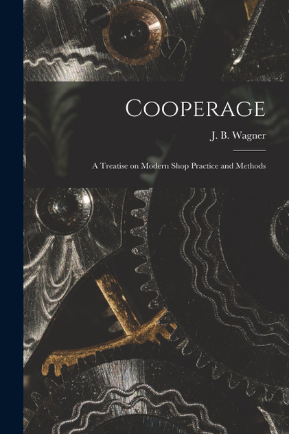 Cooperage; A Treatise on Modern Shop Practice and Methods Cooperage; A Treatise on Modern Shop Practice and Methods