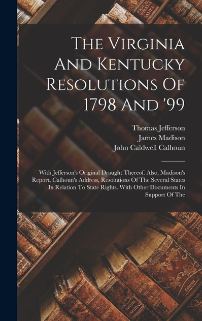 The Virginia And Kentucky Resolutions Of 1798 And '99 The Virginia And Kentucky Resolutions Of 1798 And '99