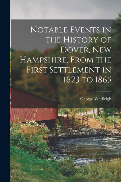 Notable Events in the History of Dover, New Hampshire, From the First Settlement in 1623 to 1865 Notable Events in the History of Dover, New Hampshire, From the First Settlement in 1623 to 1865
