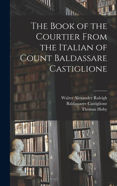 The Book of the Courtier From the Italian of Count Baldassare Castiglione The Book of the Courtier From the Italian of Count Baldassare Castiglione