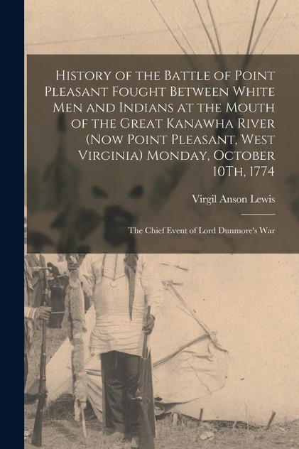 History of the Battle of Point Pleasant Fought Between White Men and Indians at the Mouth of the Great Kanawha River (Now Point Pleasant, West Virginia) Monday, October 10Th, 1774