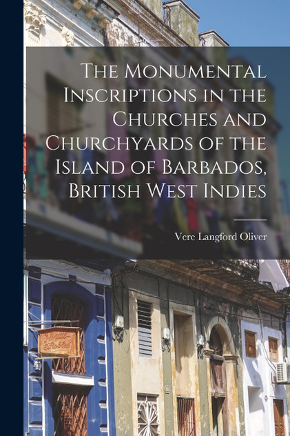 The Monumental Inscriptions in the Churches and Churchyards of the Island of Barbados, British West Indies The Monumental Inscriptions in the Churches and Churchyards of the Island of Barbados, British West Indies