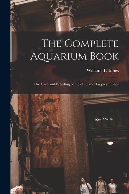 The Complete Aquarium Book; the Care and Breeding of Goldfish and Tropical Fishes The Complete Aquarium Book; the Care and Breeding of Goldfish and Tropical Fishes