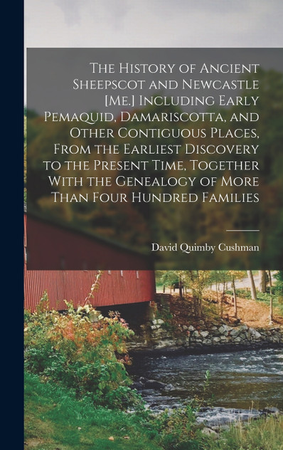 The History of Ancient Sheepscot and Newcastle [Me.] Including Early Pemaquid, Damariscotta, and Other Contiguous Places, From the Earliest Discovery to the Present Time, Together With the Genealogy of More Than Four Hundred Families