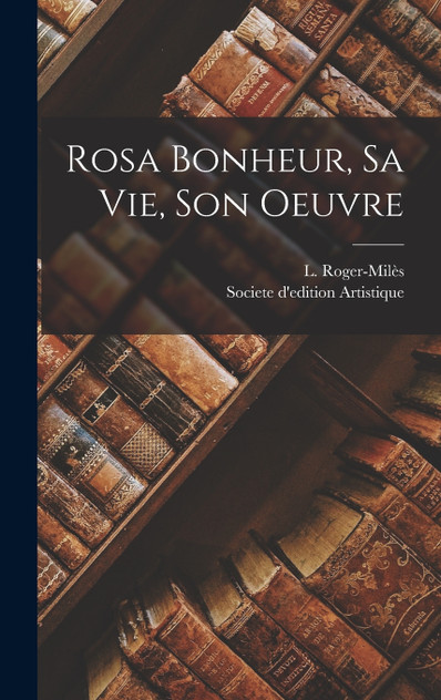 Rosa Bonheur, Sa vie, Son Oeuvre Rosa Bonheur, Sa vie, Son Oeuvre