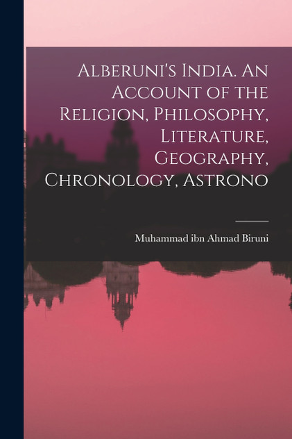 Alberuni's India. An Account of the Religion, Philosophy, Literature, Geography, Chronology, Astrono Alberuni's India. An Account of the Religion, Philosophy, Literature, Geography, Chronology, Astrono