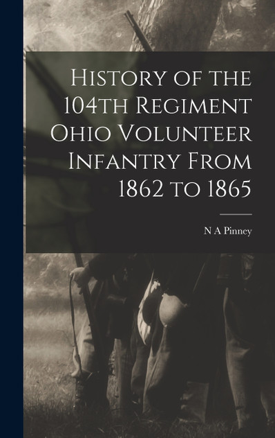 History of the 104th Regiment Ohio Volunteer Infantry From 1862 to 1865 History of the 104th Regiment Ohio Volunteer Infantry From 1862 to 1865