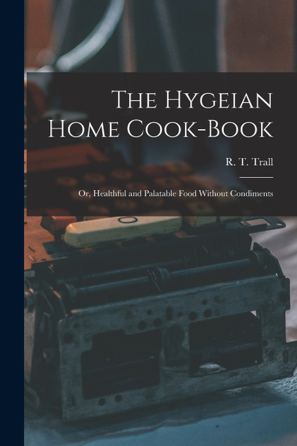 The Hygeian Home Cook-book; or, Healthful and Palatable Food Without Condiments The Hygeian Home Cook-book; or, Healthful and Palatable Food Without Condiments