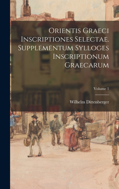 Orientis graeci inscriptiones selectae. Supplementum Sylloges inscriptionum graecarum; Volume 1 Orientis graeci inscriptiones selectae. Supplementum Sylloges inscriptionum graecarum; Volume 1