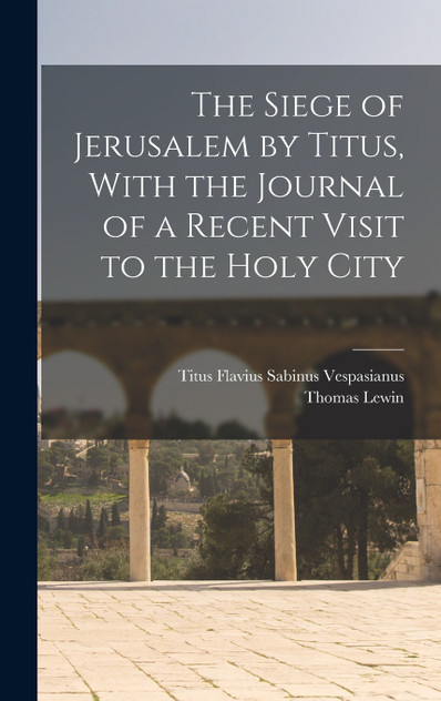 The Siege of Jerusalem by Titus, With the Journal of a Recent Visit to the Holy City The Siege of Jerusalem by Titus, With the Journal of a Recent Visit to the Holy City