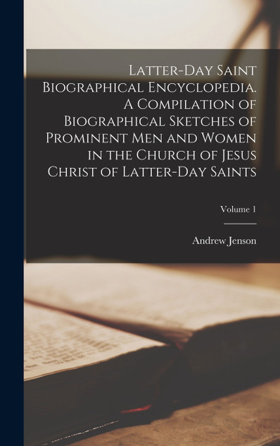 Latter-Day Saint Biographical Encyclopedia. A Compilation of Biographical Sketches of Prominent men and Women in the Church of Jesus Christ of Latter-Day Saints; Volume 1 Latter-Day Saint Biographical Encyclopedia. A Compilation of Biographical Sketches of Prominent men and Women in the Church of Jesus Christ of Latter-Day Saints; Volume 1