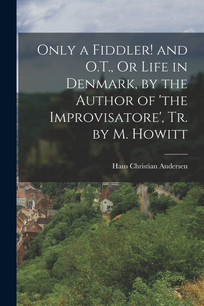 Only a Fiddler! and O.T., Or Life in Denmark, by the Author of 'the Improvisatore', Tr. by M. Howitt