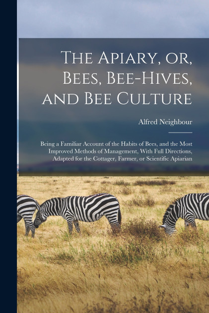 The Apiary, or, Bees, Bee-hives, and bee Culture The Apiary, or, Bees, Bee-hives, and bee Culture