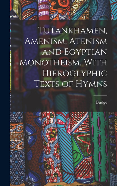 Tutankhamen, Amenism, Atenism and Egyptian Monotheism, With Hieroglyphic Texts of Hymns Tutankhamen, Amenism, Atenism and Egyptian Monotheism, With Hieroglyphic Texts of Hymns