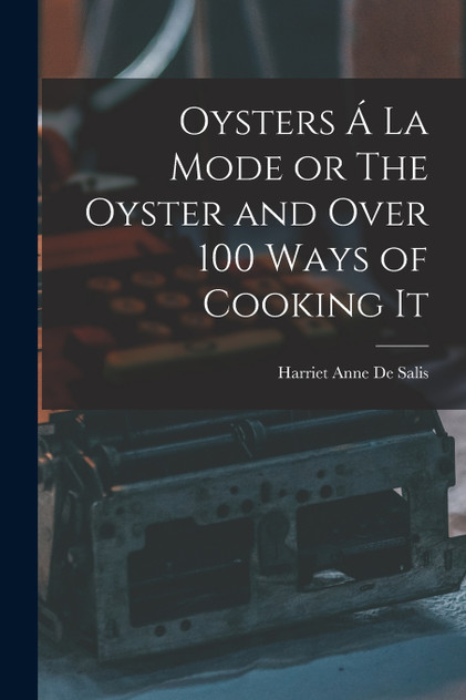 Oysters Á La Mode or The Oyster and Over 100 Ways of Cooking It Oysters Á La Mode or The Oyster and Over 100 Ways of Cooking It