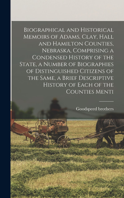Biographical and Historical Memoirs of Adams, Clay, Hall and Hamilton Counties, Nebraska, Comprising a Condensed History of the State, a Number of Biographies of Distinguished Citizens of the Same, a Brief Descriptive History of Each of the Counties