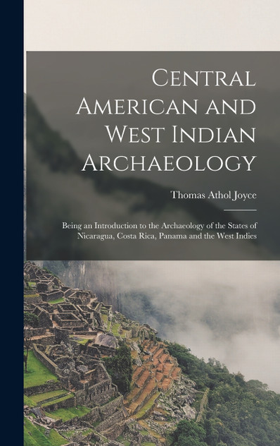 Central American and West Indian Archaeology; Being an Introduction to the Archaeology of the States of Nicaragua, Costa Rica, Panama and the West Indies Central American and West Indian Archaeology; Being an Introduction to the Archaeology of the States of Nicaragua, Costa Rica, Panama and the West Indies