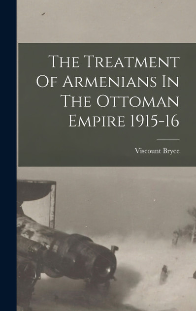 The Treatment Of Armenians In The Ottoman Empire 1915-16 The Treatment Of Armenians In The Ottoman Empire 1915-16