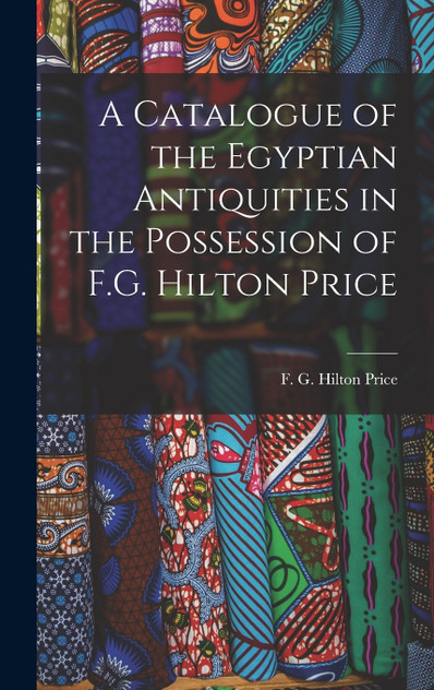 A Catalogue of the Egyptian Antiquities in the Possession of F.G. Hilton Price