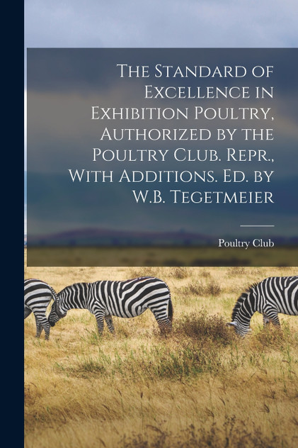 The Standard of Excellence in Exhibition Poultry, Authorized by the Poultry Club. Repr., With Additions. Ed. by W.B. Tegetmeier