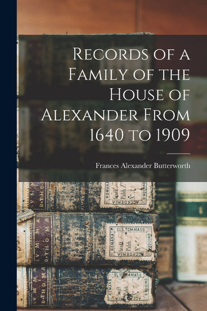 Records of a Family of the House of Alexander From 1640 to 1909