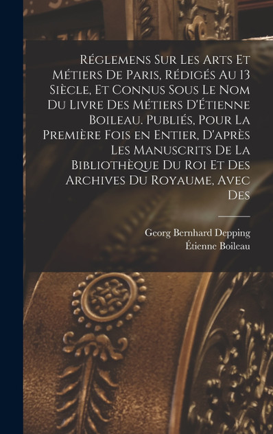 Réglemens sur les arts et métiers de Paris, rédigés au 13 siècle, et connus sous le nom du Livre des métiers d'Étienne Boileau. Publiés, pour la première fois en entier, d'après les manuscrits de la Bibliothèque du roi et des Archives du royaume, av