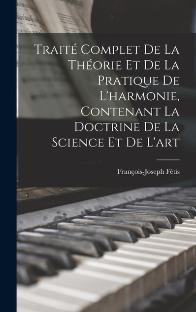 Traité complet de la théorie et de la pratique de l'harmonie, contenant la doctrine de la science et de l'art Traité complet de la théorie et de la pratique de l'harmonie, contenant la doctrine de la science et de l'art