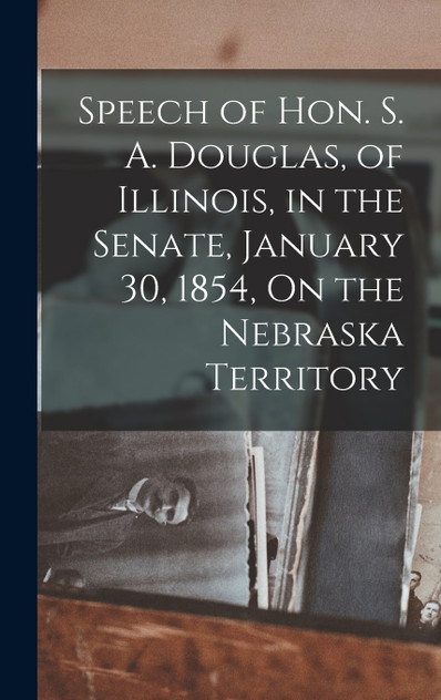 Speech of Hon. S. A. Douglas, of Illinois, in the Senate, January 30, 1854, On the Nebraska Territory Speech of Hon. S. A. Douglas, of Illinois, in the Senate, January 30, 1854, On the Nebraska Territory