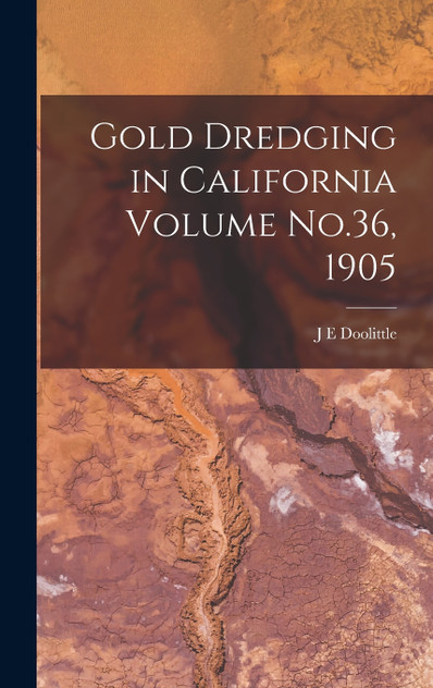 Gold Dredging in California Volume No.36, 1905 Gold Dredging in California Volume No.36, 1905