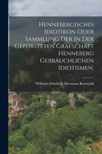 Hennebergisches Idiotikon oder Sammlung der in der gefürsteten Grafschaft Henneberg gebräuchlichen Idiotismen. Hennebergisches Idiotikon oder Sammlung der in der gefürsteten Grafschaft Henneberg gebräuchlichen Idiotismen.