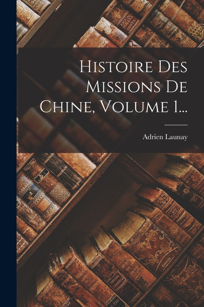 Histoire Des Missions De Chine, Volume 1... Histoire Des Missions De Chine, Volume 1...