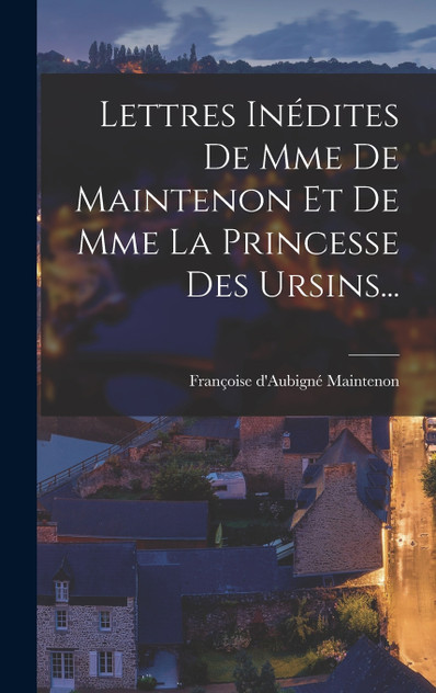 Lettres Inédites De Mme De Maintenon Et De Mme La Princesse Des Ursins... Lettres Inédites De Mme De Maintenon Et De Mme La Princesse Des Ursins...