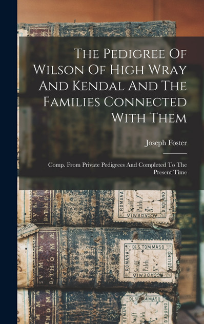 The Pedigree Of Wilson Of High Wray And Kendal And The Families Connected With Them The Pedigree Of Wilson Of High Wray And Kendal And The Families Connected With Them
