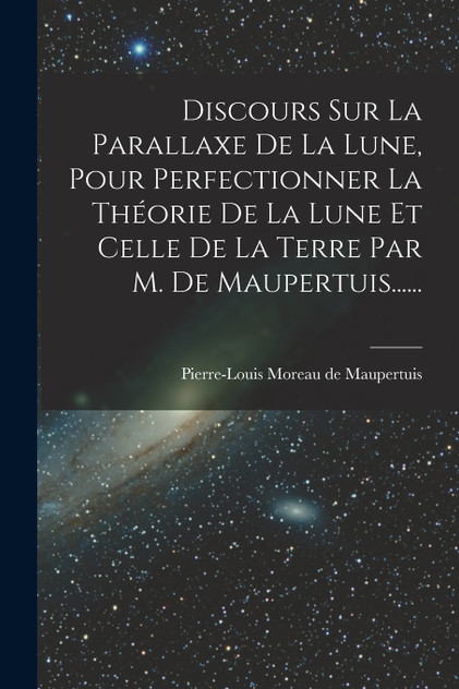 Discours Sur La Parallaxe De La Lune, Pour Perfectionner La Théorie De La Lune Et Celle De La Terre Par M. De Maupertuis...... Discours Sur La Parallaxe De La Lune, Pour Perfectionner La Théorie De La Lune Et Celle De La Terre Par M. De Maupertuis......