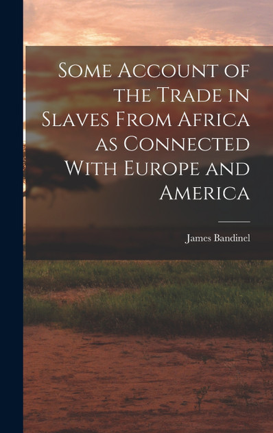 Some Account of the Trade in Slaves From Africa as Connected With Europe and America