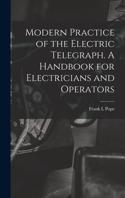 Modern Practice of the Electric Telegraph. A Handbook for Electricians and Operators Modern Practice of the Electric Telegraph. A Handbook for Electricians and Operators