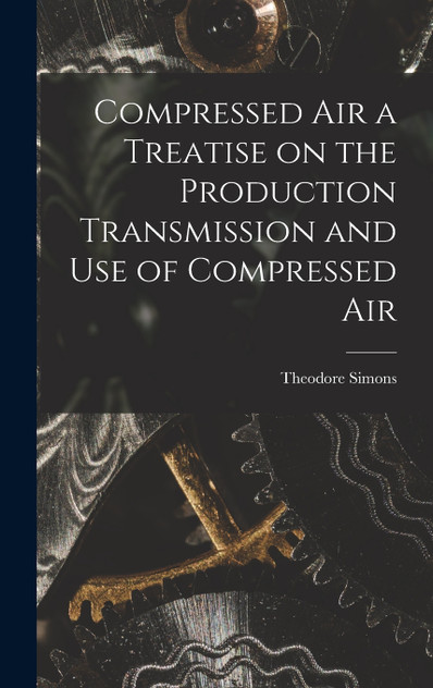 Compressed Air a Treatise on the Production Transmission and use of Compressed Air Compressed Air a Treatise on the Production Transmission and use of Compressed Air