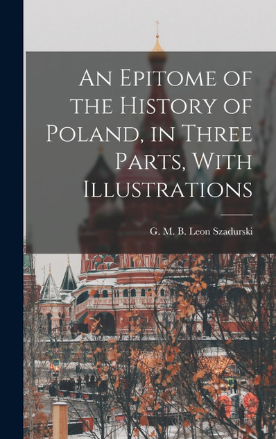 An Epitome of the History of Poland, in Three Parts, With Illustrations