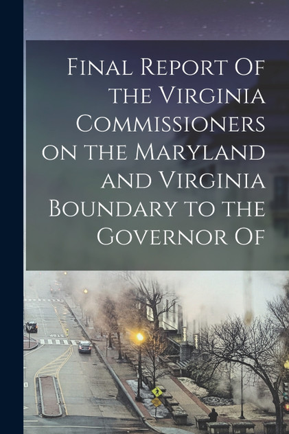 Final Report Of the Virginia Commissioners on the Maryland and Virginia Boundary to the Governor Of Final Report Of the Virginia Commissioners on the Maryland and Virginia Boundary to the Governor Of