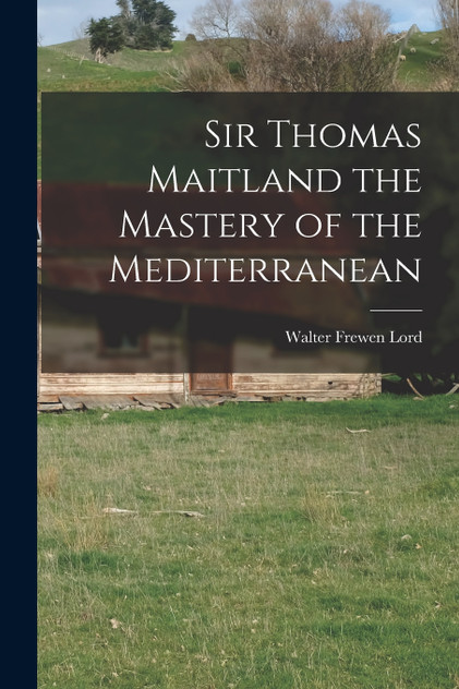 Sir Thomas Maitland the Mastery of the Mediterranean Sir Thomas Maitland the Mastery of the Mediterranean