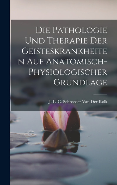 Die Pathologie Und Therapie Der Geisteskrankheiten Auf Anatomisch-Physiologischer Grundlage Die Pathologie Und Therapie Der Geisteskrankheiten Auf Anatomisch-Physiologischer Grundlage