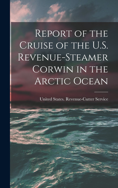 Report of the Cruise of the U.S. Revenue-Steamer Corwin in the Arctic Ocean Report of the Cruise of the U.S. Revenue-Steamer Corwin in the Arctic Ocean