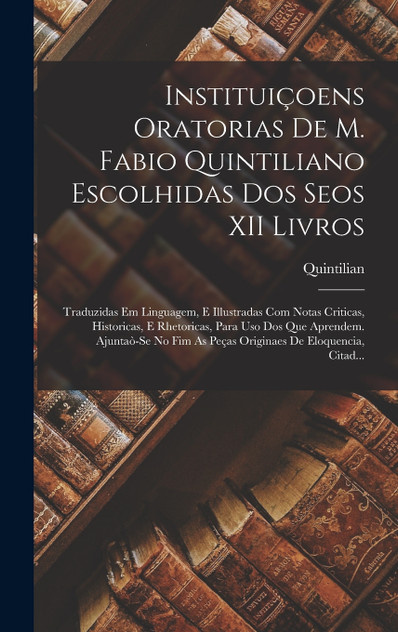 Instituiçoens Oratorias De M. Fabio Quintiliano Escolhidas Dos Seos XII Livros Instituiçoens Oratorias De M. Fabio Quintiliano Escolhidas Dos Seos XII Livros
