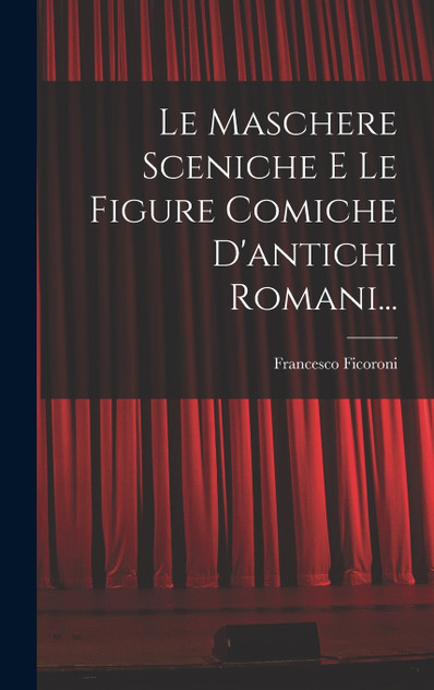Le Maschere Sceniche E Le Figure Comiche D'antichi Romani... Le Maschere Sceniche E Le Figure Comiche D'antichi Romani...