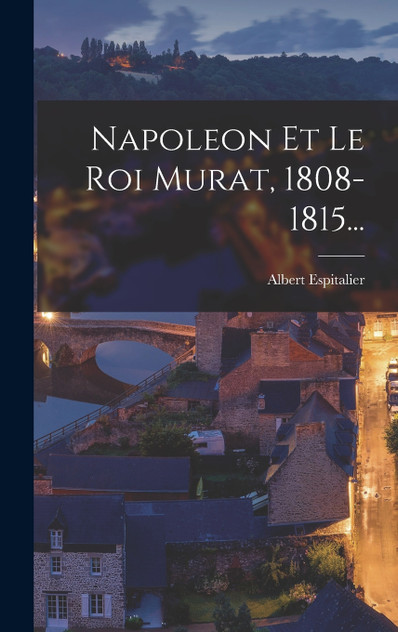 Napoleon Et Le Roi Murat, 1808-1815... Napoleon Et Le Roi Murat, 1808-1815...