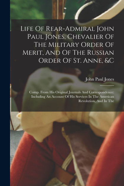 Life Of Rear-admiral John Paul Jones, Chevalier Of The Military Order Of Merit, And Of The Russian Order Of St. Anne, &c