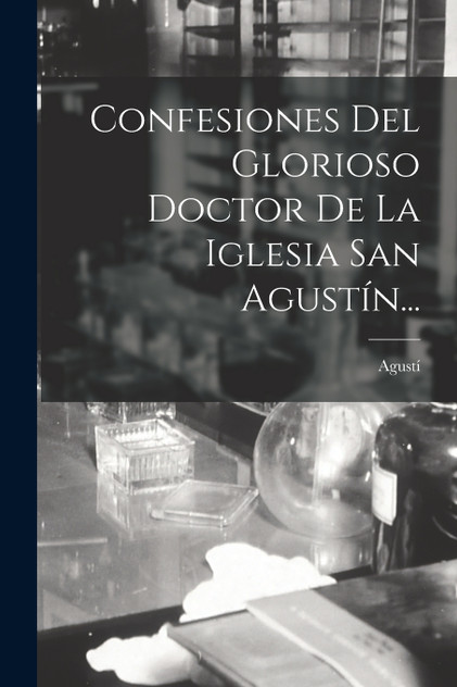 Confesiones Del Glorioso Doctor De La Iglesia San Agustín... Confesiones Del Glorioso Doctor De La Iglesia San Agustín...