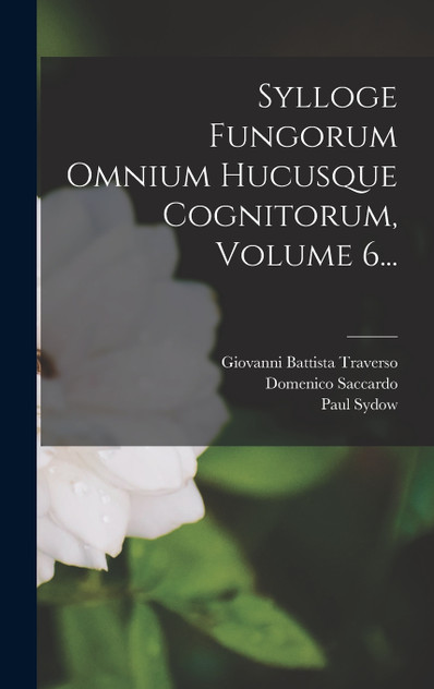 Sylloge Fungorum Omnium Hucusque Cognitorum, Volume 6... Sylloge Fungorum Omnium Hucusque Cognitorum, Volume 6...