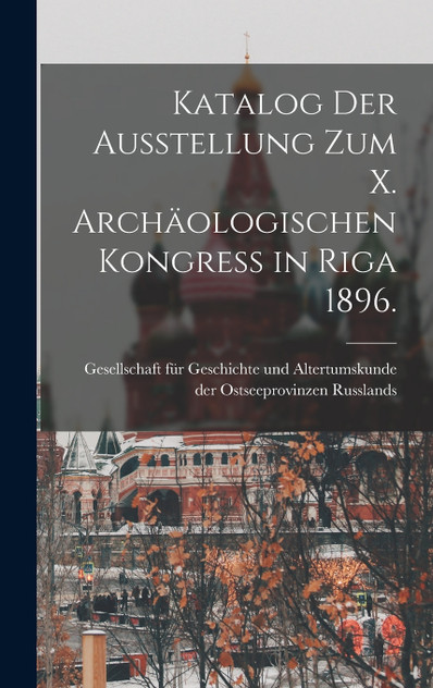 Katalog der Ausstellung zum X. archäologischen Kongress in Riga 1896. Katalog der Ausstellung zum X. archäologischen Kongress in Riga 1896.